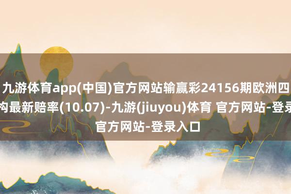 九游体育app(中国)官方网站输赢彩24156期欧洲四大机构最新赔率(10.07)-九游(jiuyou)体育 官方网站-登录入口