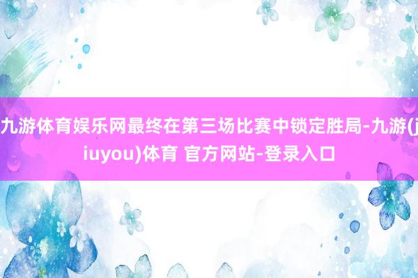 九游体育娱乐网最终在第三场比赛中锁定胜局-九游(jiuyou)体育 官方网站-登录入口